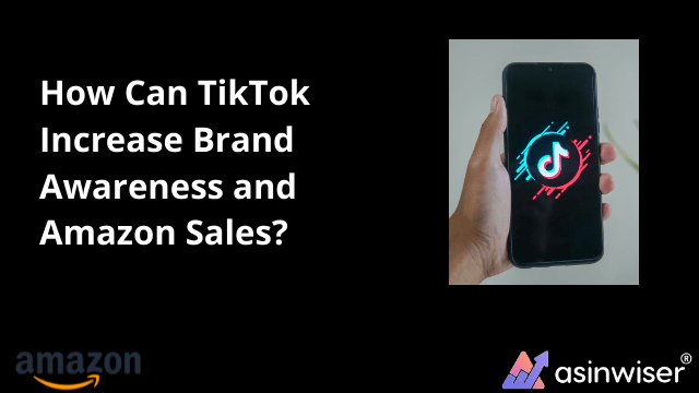 How Can TikTok Increase Brand Awareness and Amazon Sales?